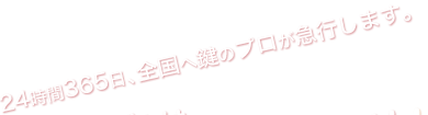 24時間365日､全国へ鍵のプロフェッショナル